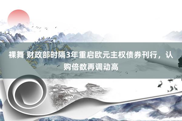 裸舞 财政部时隔3年重启欧元主权债券刊行，认购倍数再调动高