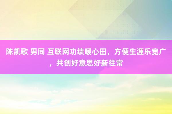 陈凯歌 男同 互联网功绩暖心田，方便生涯乐宽广，共创好意思好新往常