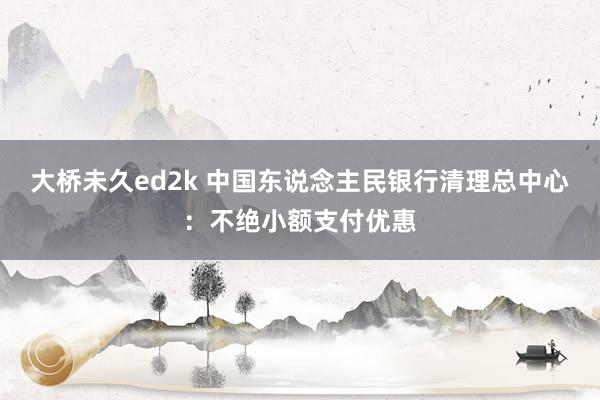 大桥未久ed2k 中国东说念主民银行清理总中心：不绝小额支付优惠