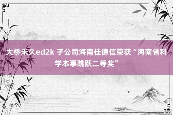 大桥未久ed2k 子公司海南佳德信荣获“海南省科学本事跳跃二等奖”