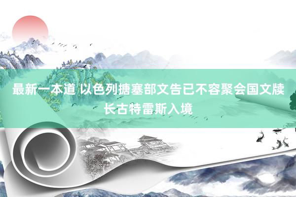 最新一本道 以色列搪塞部文告已不容聚会国文牍长古特雷斯入境