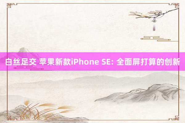 白丝足交 苹果新款iPhone SE: 全面屏打算的创新