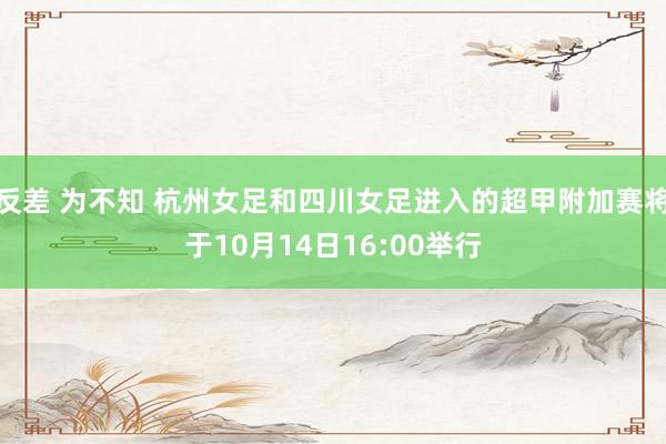 反差 为不知 杭州女足和四川女足进入的超甲附加赛将于10月14日16:00举行