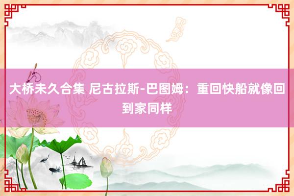 大桥未久合集 尼古拉斯-巴图姆：重回快船就像回到家同样