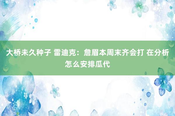 大桥未久种子 雷迪克：詹眉本周末齐会打 在分析怎么安排瓜代