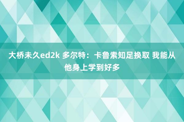 大桥未久ed2k 多尔特：卡鲁索知足换取 我能从他身上学到好多