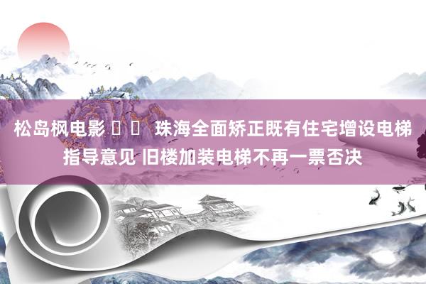 松岛枫电影 		 珠海全面矫正既有住宅增设电梯指导意见 旧楼加装电梯不再一票否决