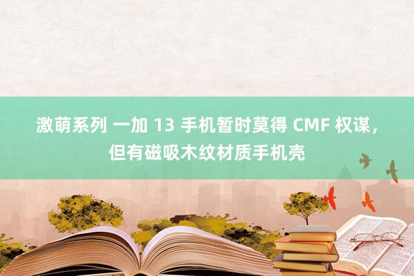 激萌系列 一加 13 手机暂时莫得 CMF 权谋，但有磁吸木纹材质手机壳