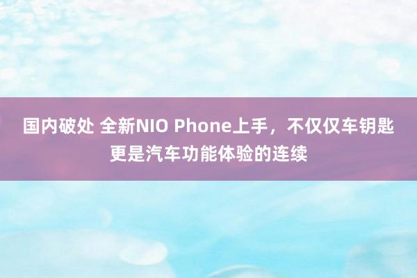 国内破处 全新NIO Phone上手，不仅仅车钥匙更是汽车功能体验的连续