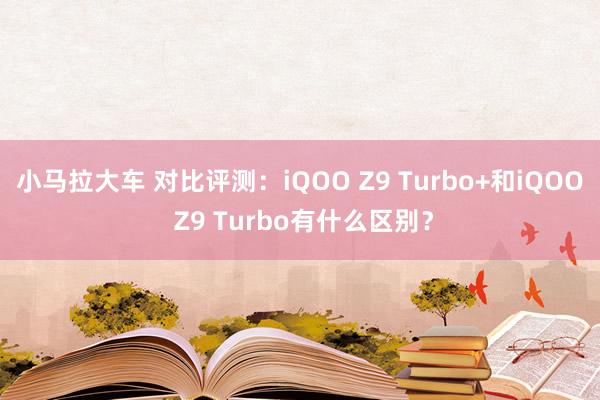 小马拉大车 对比评测：iQOO Z9 Turbo+和iQOO Z9 Turbo有什么区别？