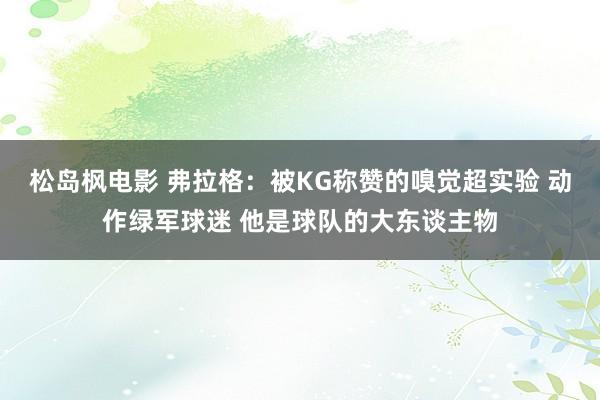 松岛枫电影 弗拉格：被KG称赞的嗅觉超实验 动作绿军球迷 他是球队的大东谈主物