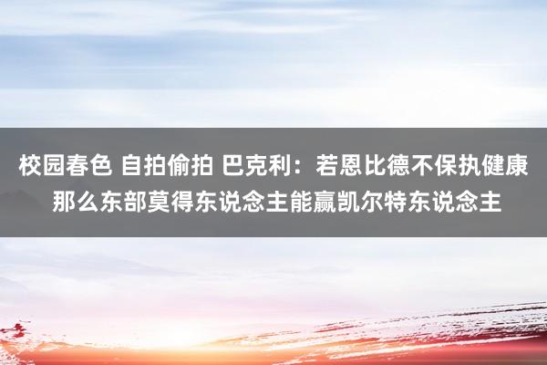 校园春色 自拍偷拍 巴克利：若恩比德不保执健康 那么东部莫得东说念主能赢凯尔特东说念主