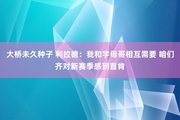 大桥未久种子 利拉德：我和字母哥相互需要 咱们齐对新赛季感到首肯