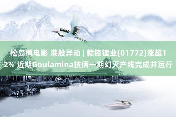 松岛枫电影 港股异动 | 赣锋锂业(01772)涨超12% 近期Goulamina技俩一期幻灭产线完成并运行