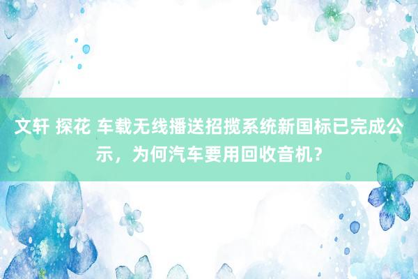 文轩 探花 车载无线播送招揽系统新国标已完成公示，为何汽车要用回收音机？