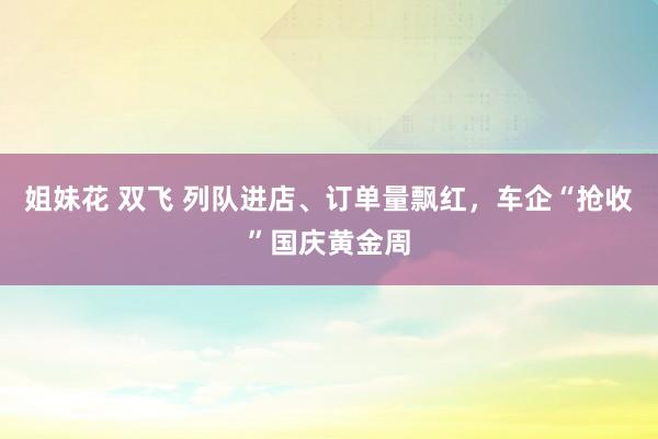 姐妹花 双飞 列队进店、订单量飘红，车企“抢收”国庆黄金周