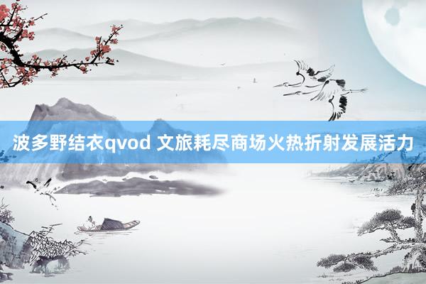 波多野结衣qvod 文旅耗尽商场火热折射发展活力