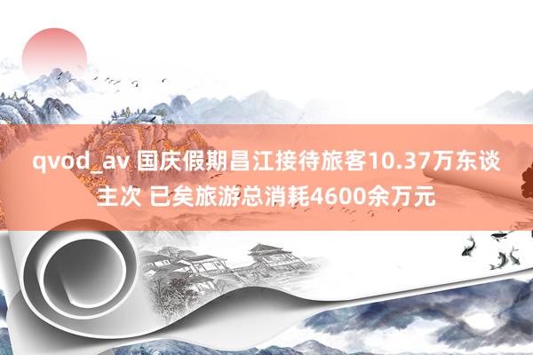 qvod_av 国庆假期昌江接待旅客10.37万东谈主次 已矣旅游总消耗4600余万元