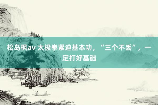 松岛枫av 太极拳紧迫基本功，“三个不丢”，一定打好基础