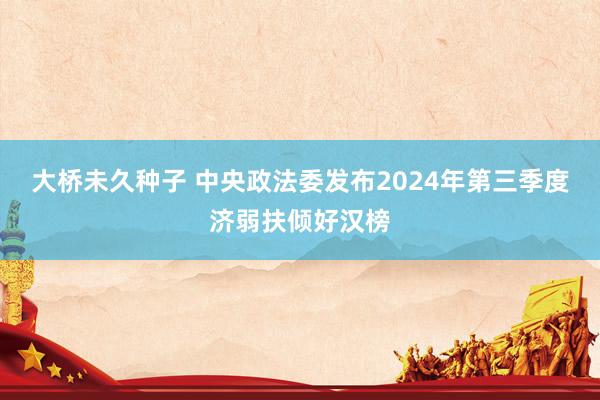 大桥未久种子 中央政法委发布2024年第三季度济弱扶倾好汉榜