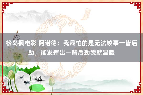 松岛枫电影 阿诺德：我最怕的是无法竣事一皆后劲，能发挥出一皆后劲我就温暖