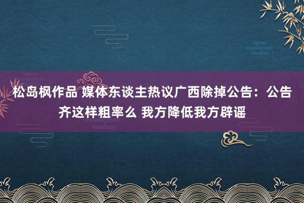 松岛枫作品 媒体东谈主热议广西除掉公告：公告齐这样粗率么 我方降低我方辟谣