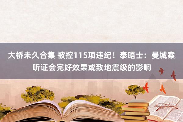 大桥未久合集 被控115项违纪！泰晤士：曼城案听证会完好效果或致地震级的影响