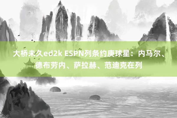 大桥未久ed2k ESPN列条约庚球星：内马尔、德布劳内、萨拉赫、范迪克在列