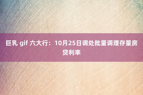 巨乳 gif 六大行：10月25日调处批量调理存量房贷利率