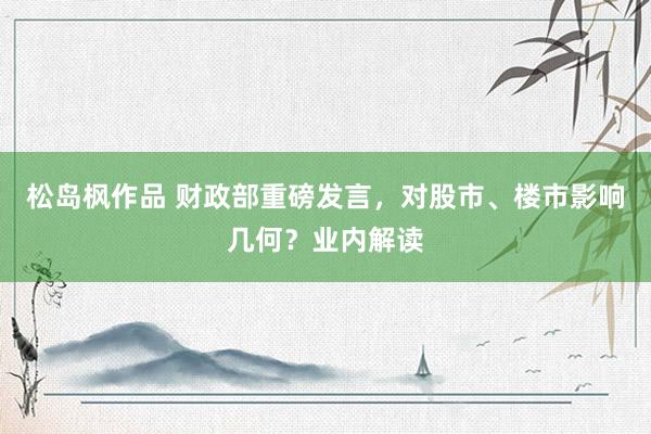 松岛枫作品 财政部重磅发言，对股市、楼市影响几何？业内解读