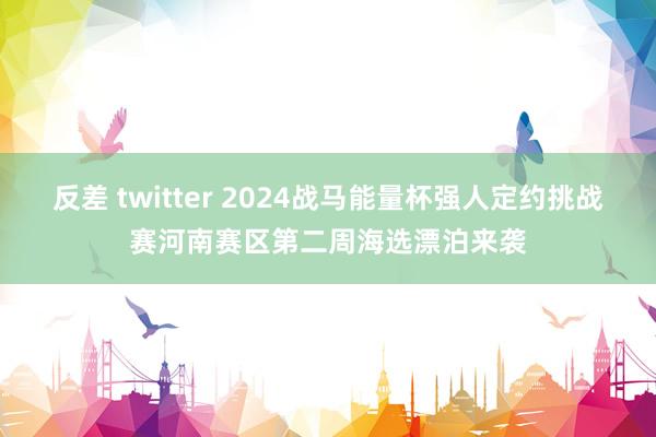 反差 twitter 2024战马能量杯强人定约挑战赛河南赛区第二周海选漂泊来袭