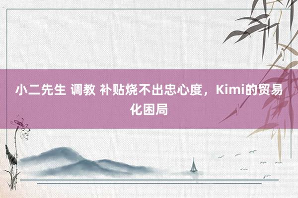 小二先生 调教 补贴烧不出忠心度，Kimi的贸易化困局