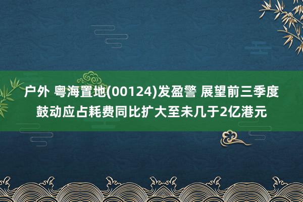 户外 粤海置地(00124)发盈警 展望前三季度鼓动应占耗费同比扩大至未几于2亿港元