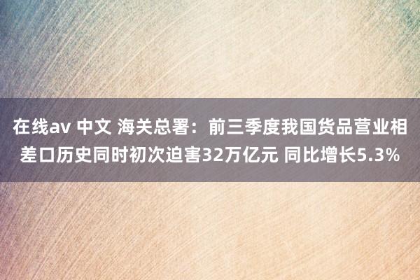 在线av 中文 海关总署：前三季度我国货品营业相差口历史同时初次迫害32万亿元 同比增长5.3%