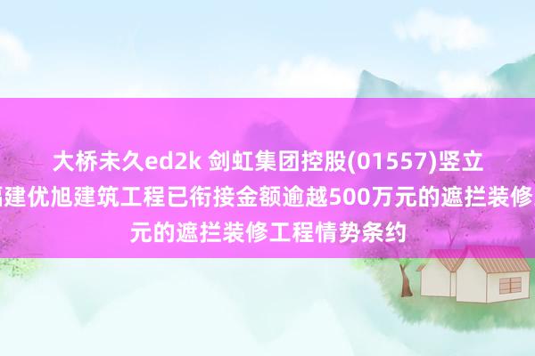 大桥未久ed2k 剑虹集团控股(01557)竖立的从属公司福建优旭建筑工程已衔接金额逾越500万元的遮拦装修工程情势条约