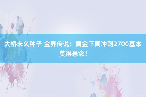 大桥未久种子 金界传说：黄金下周冲刺2700基本莫得悬念！