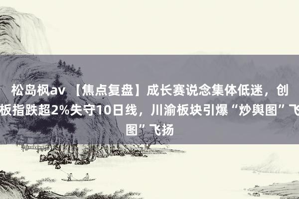 松岛枫av 【焦点复盘】成长赛说念集体低迷，创业板指跌超2%失守10日线，川渝板块引爆“炒舆图”飞扬