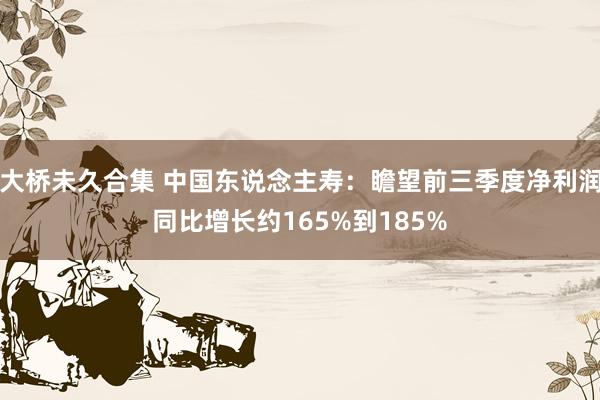 大桥未久合集 中国东说念主寿：瞻望前三季度净利润同比增长约165%到185%