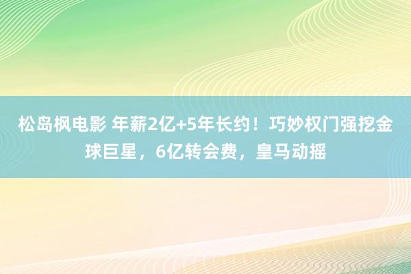 松岛枫电影 年薪2亿+5年长约！巧妙权门强挖金球巨星，6亿转会费，皇马动摇