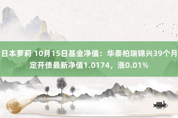 日本萝莉 10月15日基金净值：华泰柏瑞锦兴39个月定开债最新净值1.0174，涨0.01%