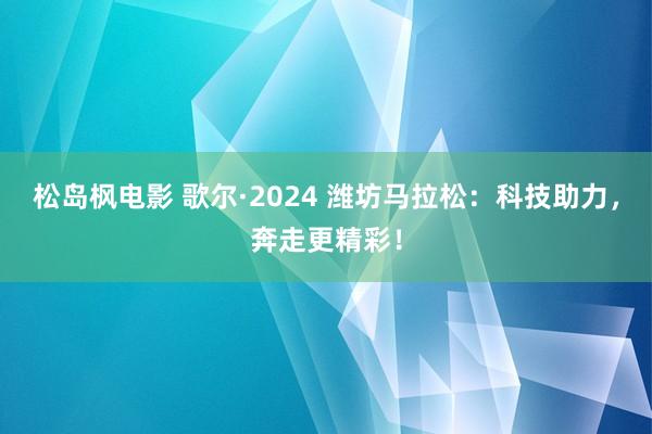 松岛枫电影 歌尔·2024 潍坊马拉松：科技助力，奔走更精彩！