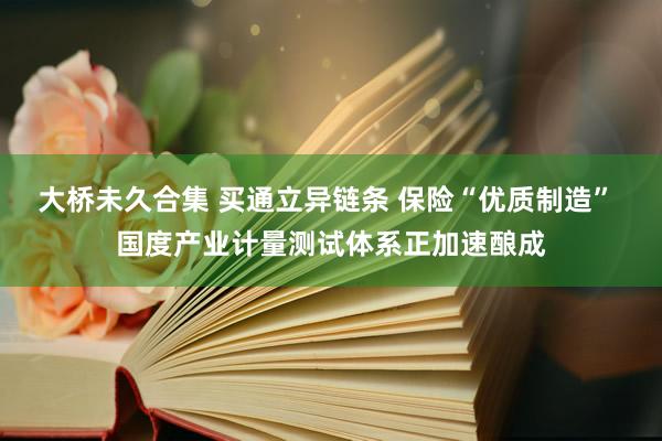 大桥未久合集 买通立异链条 保险“优质制造” 国度产业计量测试体系正加速酿成