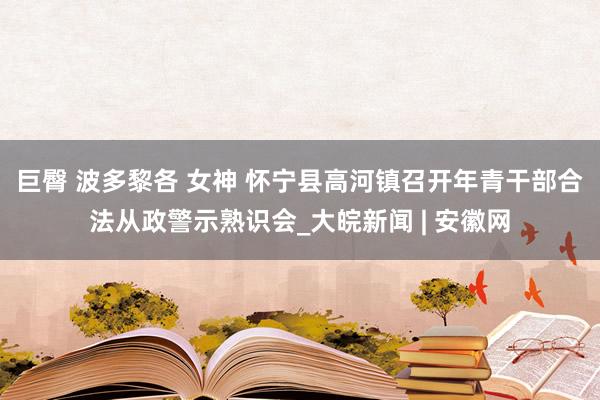 巨臀 波多黎各 女神 怀宁县高河镇召开年青干部合法从政警示熟识会_大皖新闻 | 安徽网