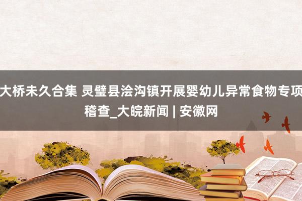 大桥未久合集 灵璧县浍沟镇开展婴幼儿异常食物专项稽查_大皖新闻 | 安徽网