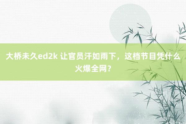 大桥未久ed2k 让官员汗如雨下，这档节目凭什么火爆全网？