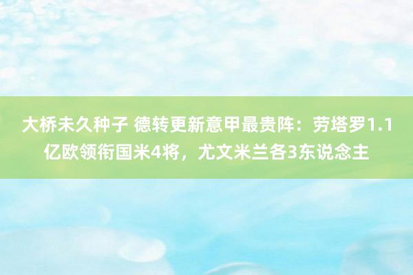 大桥未久种子 德转更新意甲最贵阵：劳塔罗1.1亿欧领衔国米4将，尤文米兰各3东说念主