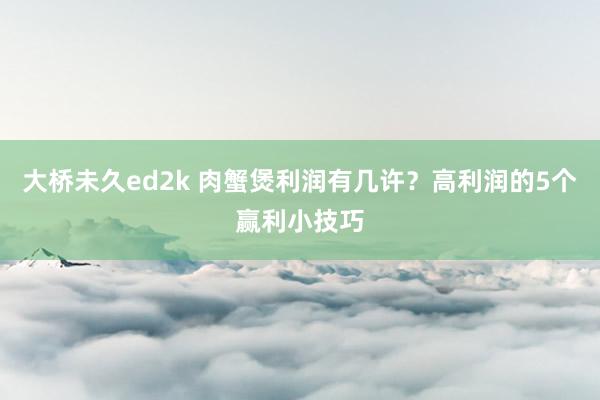 大桥未久ed2k 肉蟹煲利润有几许？高利润的5个赢利小技巧