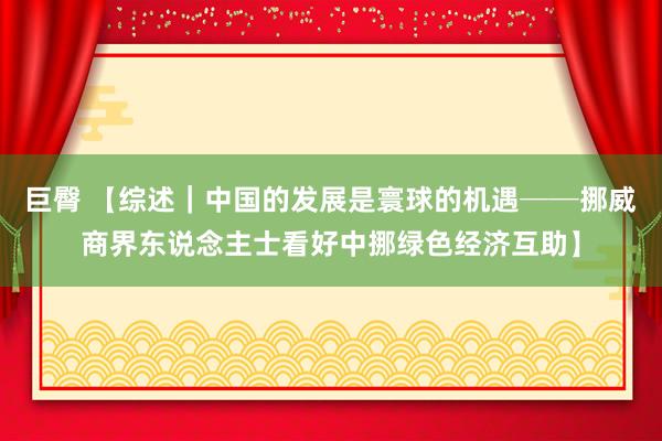 巨臀 【综述｜中国的发展是寰球的机遇──挪威商界东说念主士看好中挪绿色经济互助】