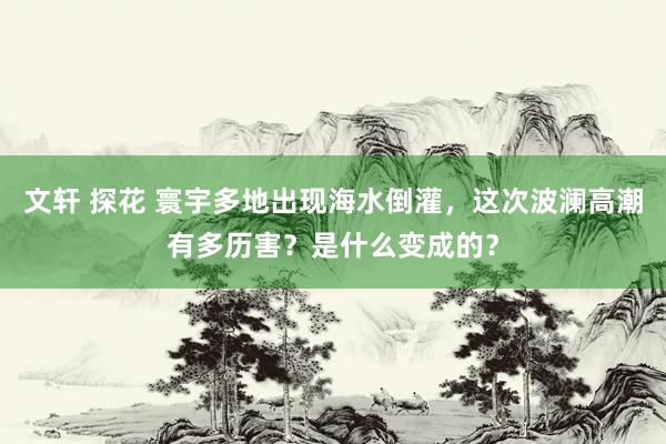 文轩 探花 寰宇多地出现海水倒灌，这次波澜高潮有多历害？是什么变成的？