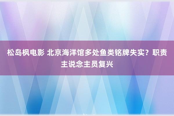 松岛枫电影 北京海洋馆多处鱼类铭牌失实？职责主说念主员复兴